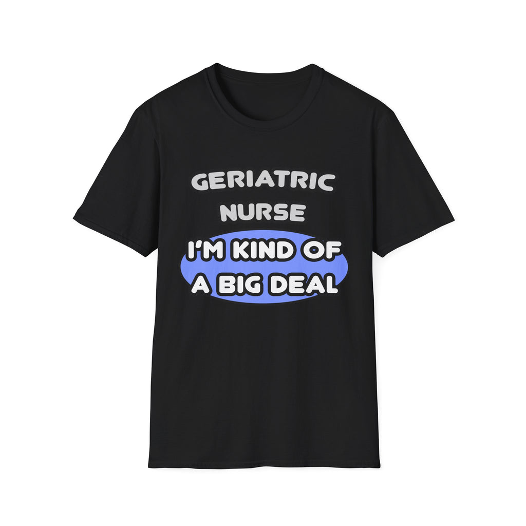 Geriatric Nurse ... I'm Kind of a Big Deal - Unisex Softstyle T-Shirt
