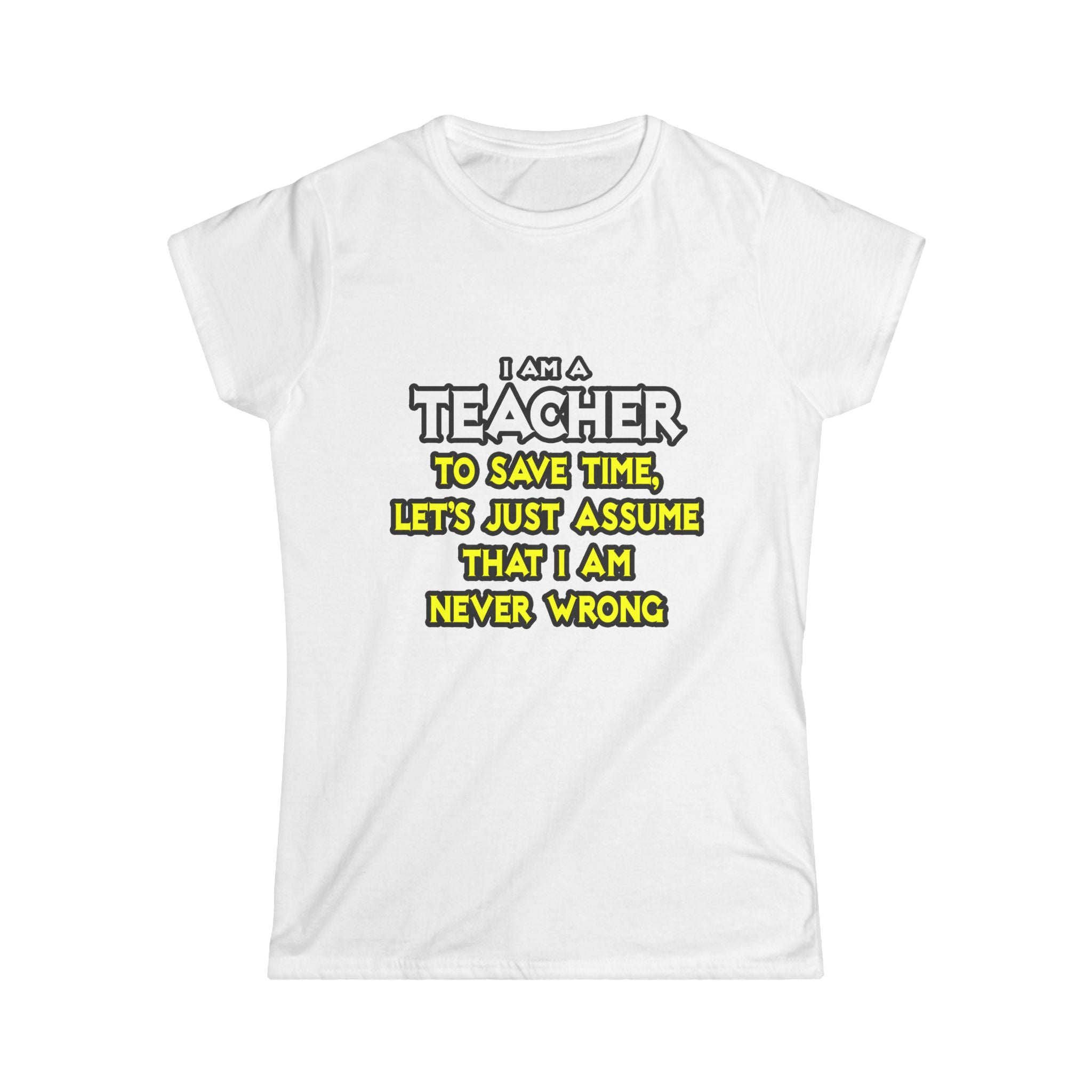 Teacher...Assume I Am Never Wrong - Women's Softstyle Tee