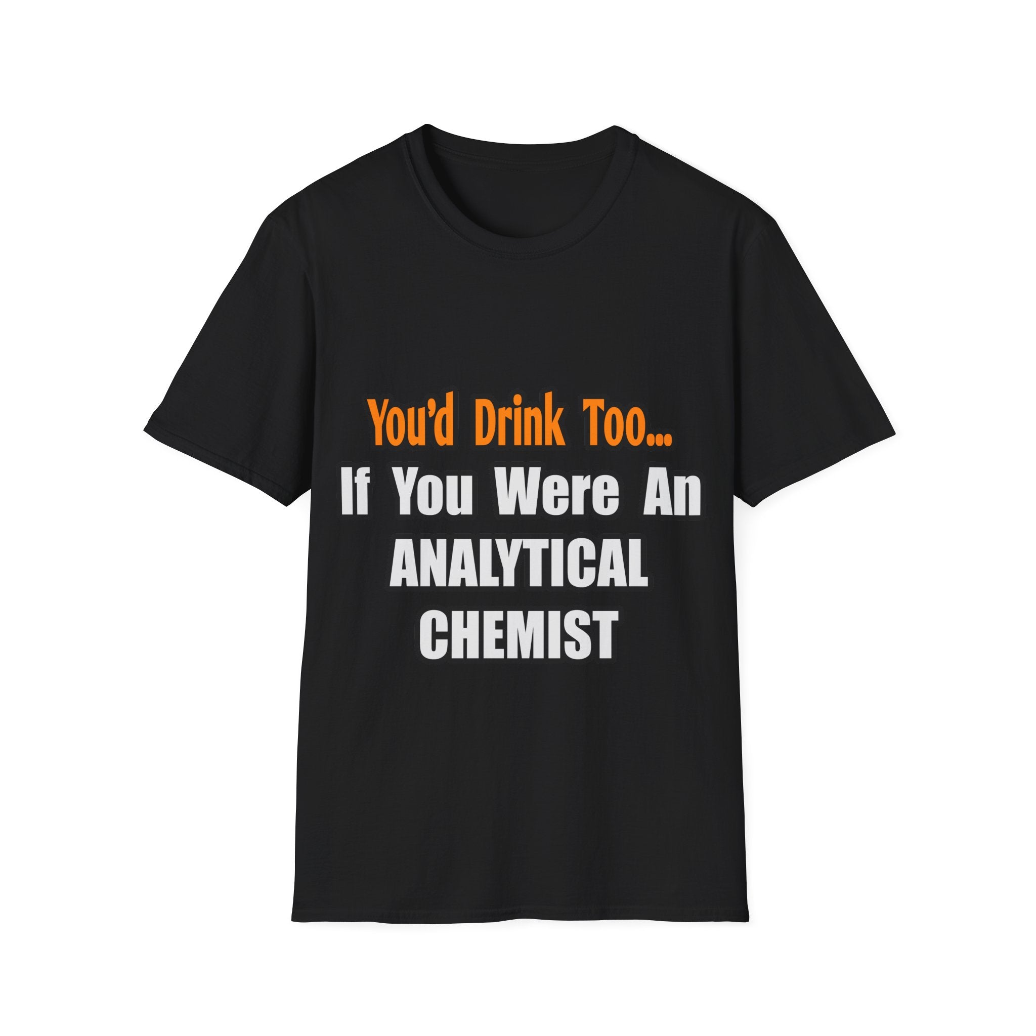 You'd Drink Too...Analytical Chemist - Unisex Softstyle T-Shirt
