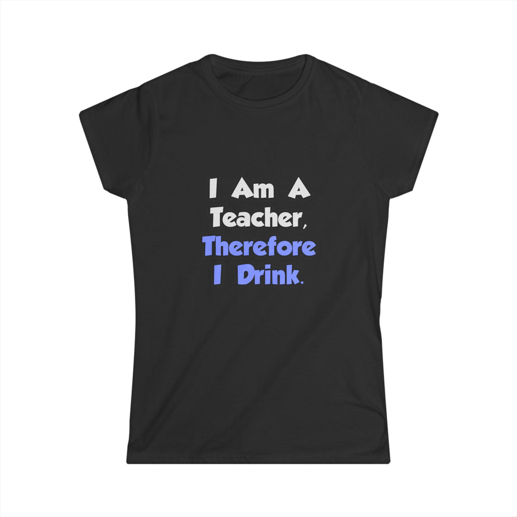 I Am A Teacher, Therefore I Drink - Women's Softstyle Tee