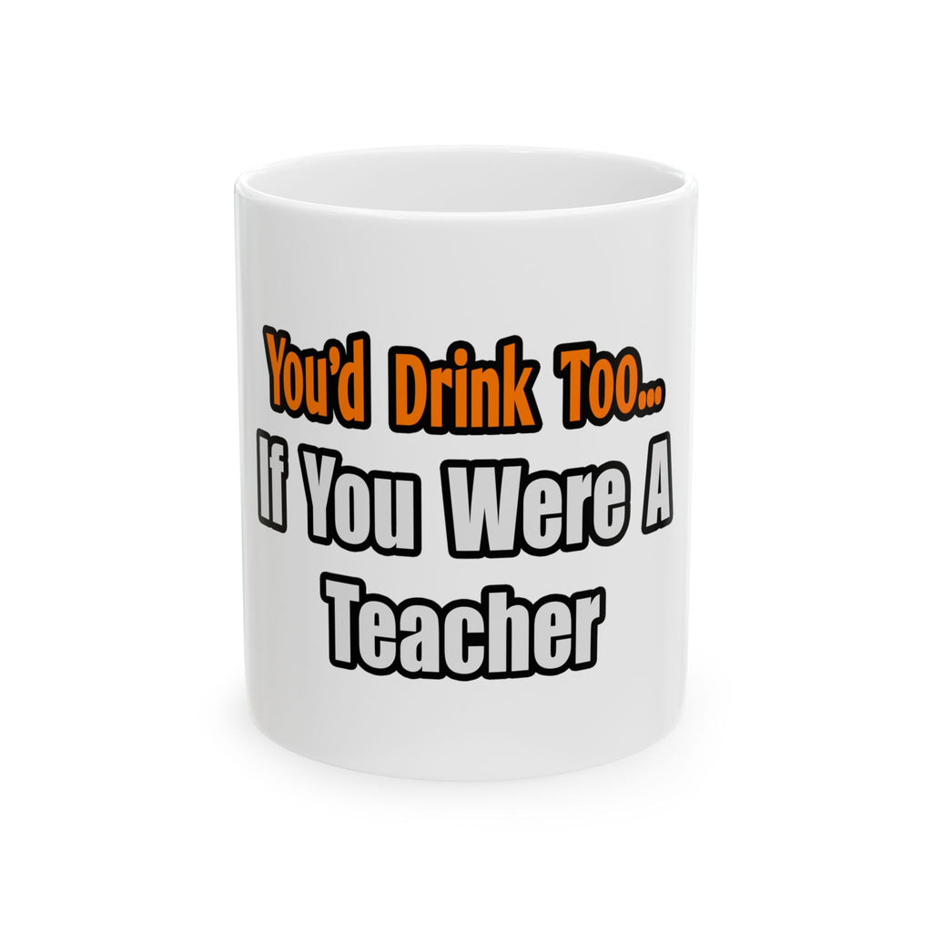 You'd Drink Too...Teacher - Ceramic Mug, (11oz, 15oz)
