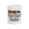 You'd Drink Too...Teacher - Ceramic Mug, (11oz, 15oz)