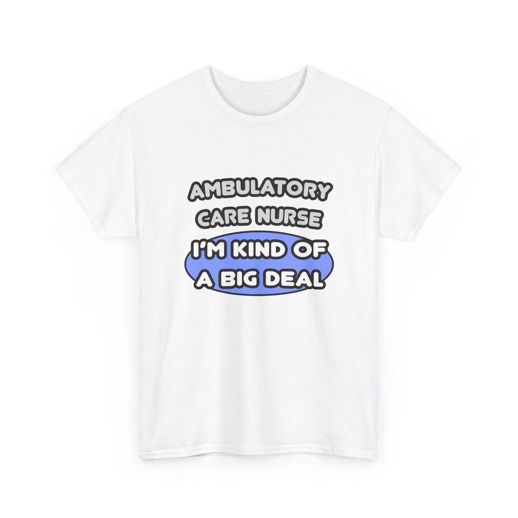 Ambulatory Care Nurse ... I'm Kind of a Big Deal - Unisex Heavy Cotton Tee