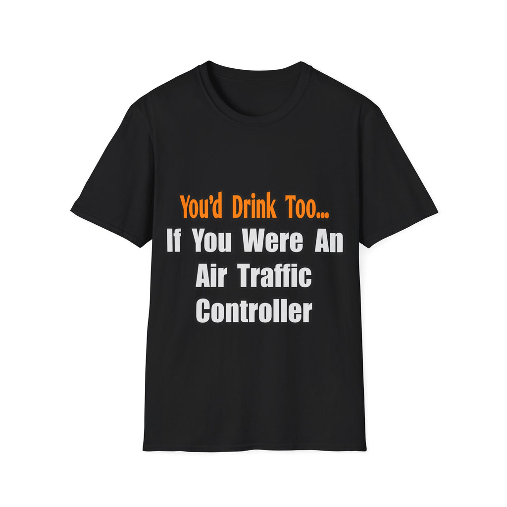You'd Drink Too...Air Traffic Controller - Unisex Softstyle T-Shirt
