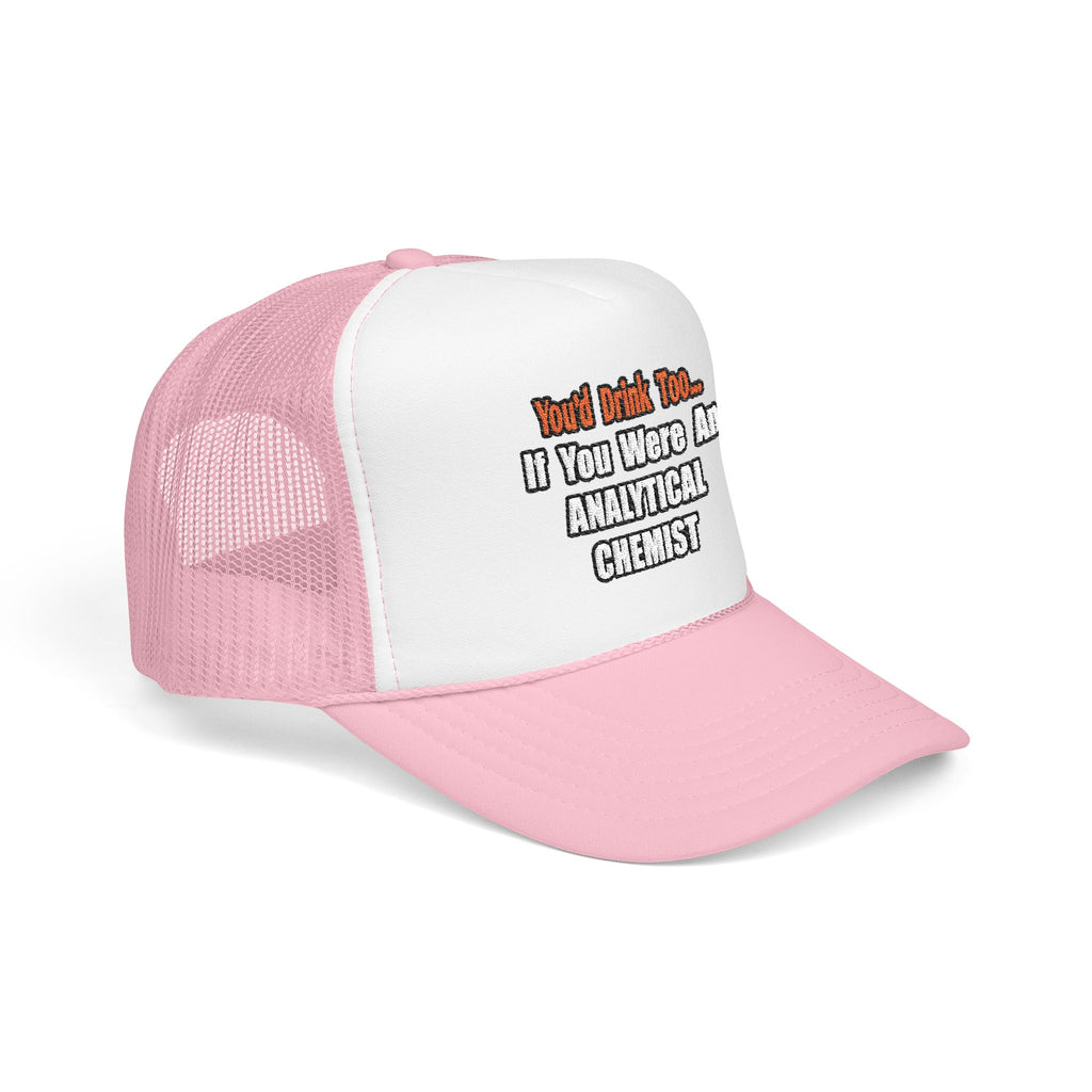 You'd Drink Too...Analytical Chemist - Foam Trucker Hat