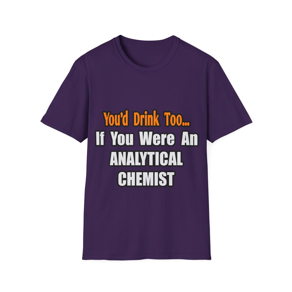 You'd Drink Too...Analytical Chemist - Unisex Softstyle T-Shirt