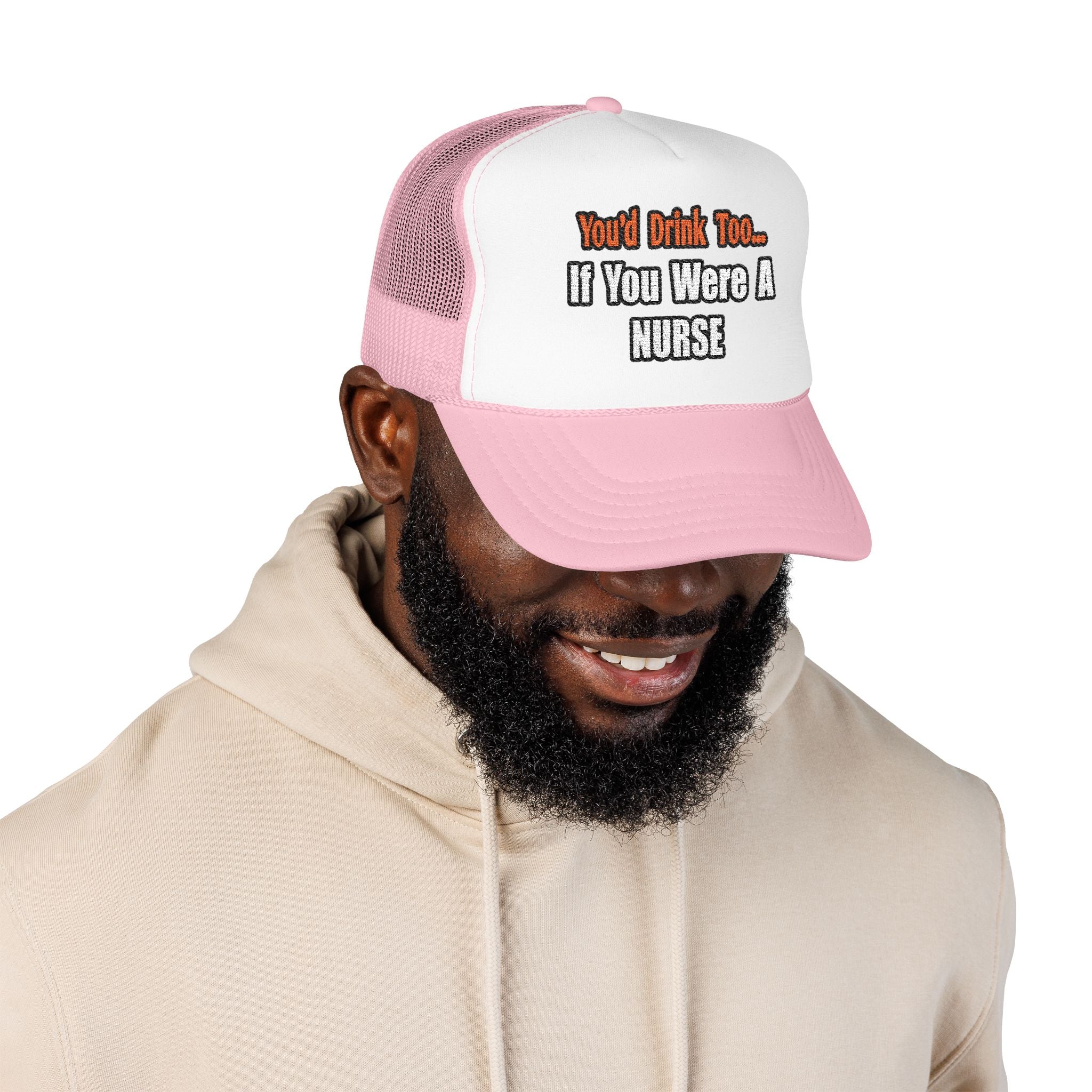 You'd Drink Too...Nurse - Foam Trucker Hat