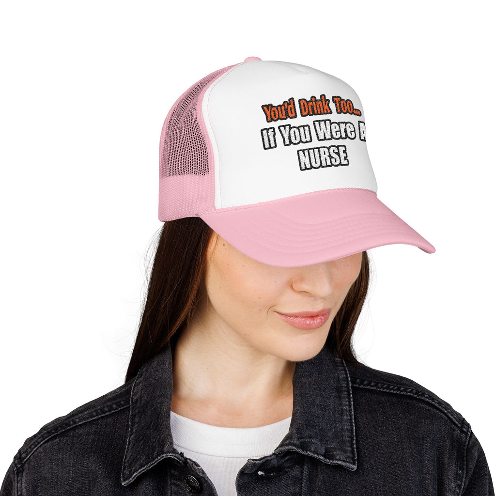You'd Drink Too...Nurse - Foam Trucker Hat
