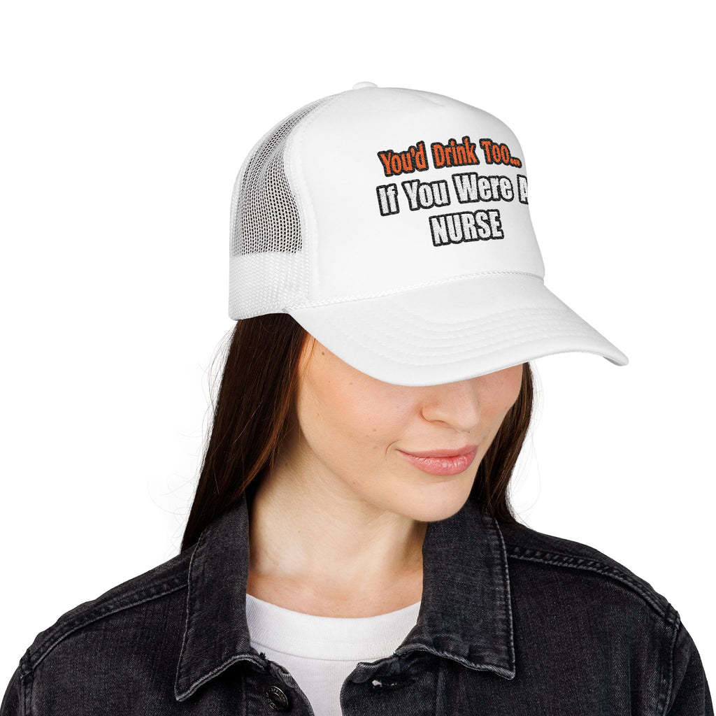 You'd Drink Too...Nurse - Foam Trucker Hat