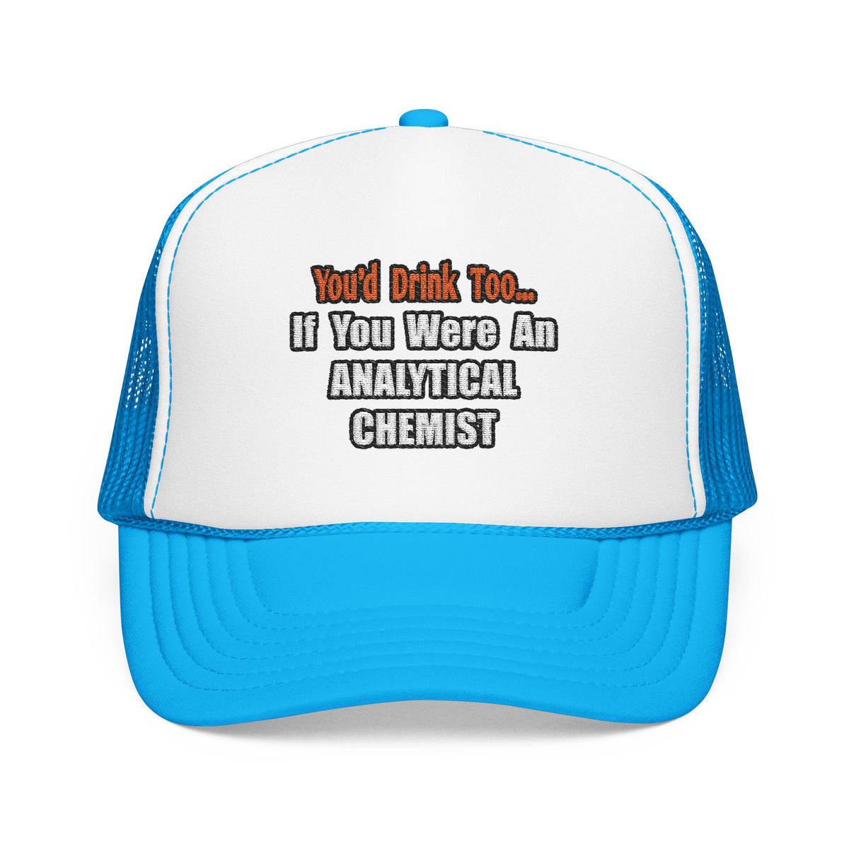 You'd Drink Too...Analytical Chemist - Foam Trucker Hat