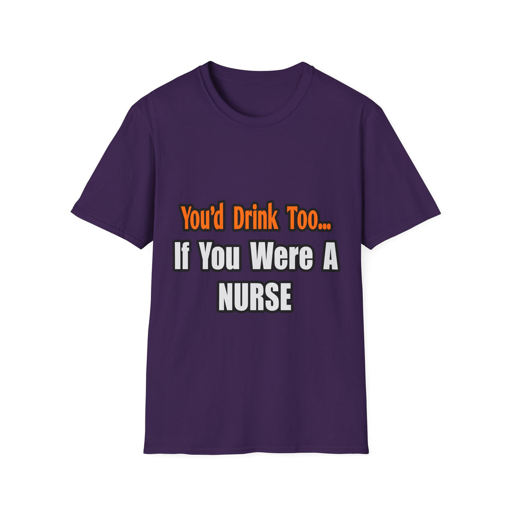 You'd Drink Too...Nurse - Unisex Softstyle T-Shirt