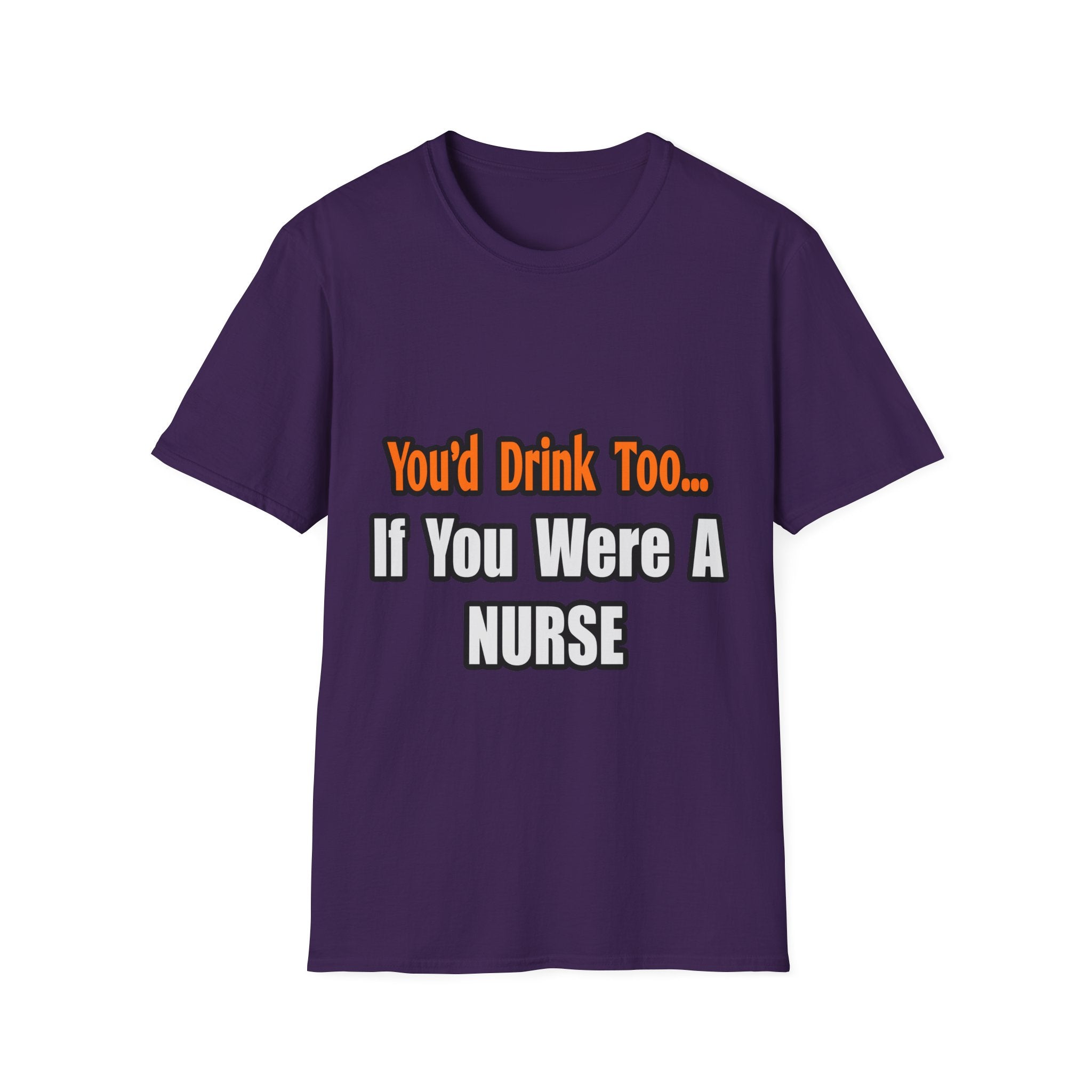 You'd Drink Too...Nurse - Unisex Softstyle T-Shirt