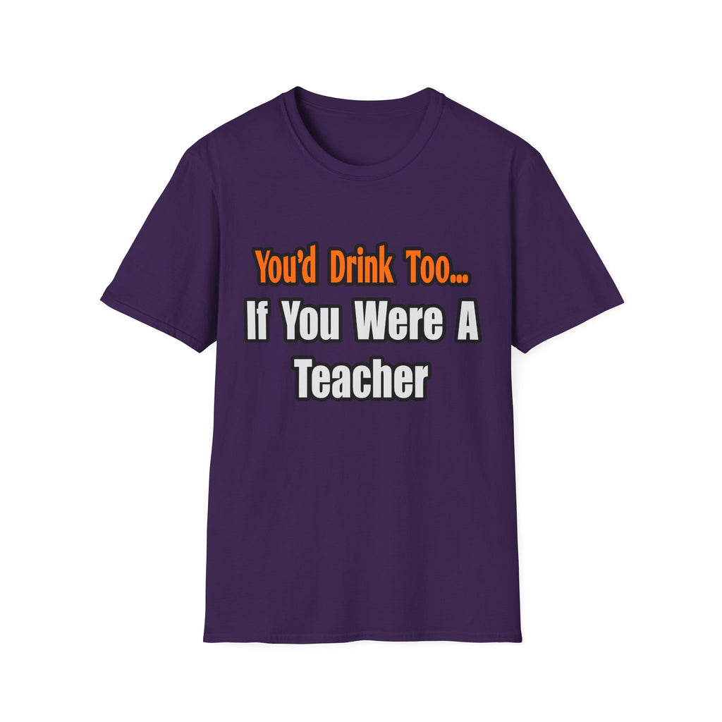 You'd Drink Too...Teacher - Unisex Softstyle T-Shirt