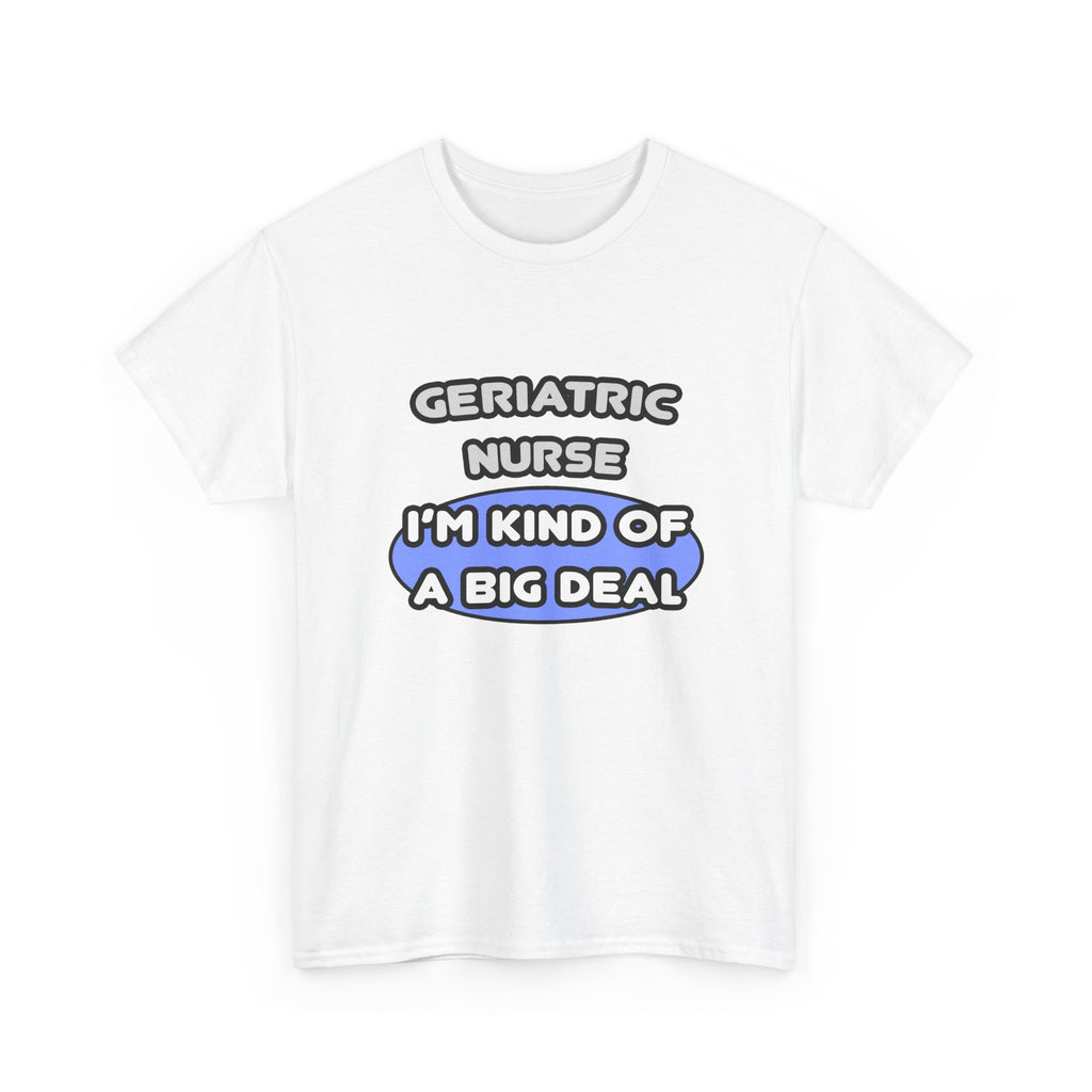Geriatric Nurse ... I'm Kind of a Big Deal - Unisex Heavy Cotton Tee