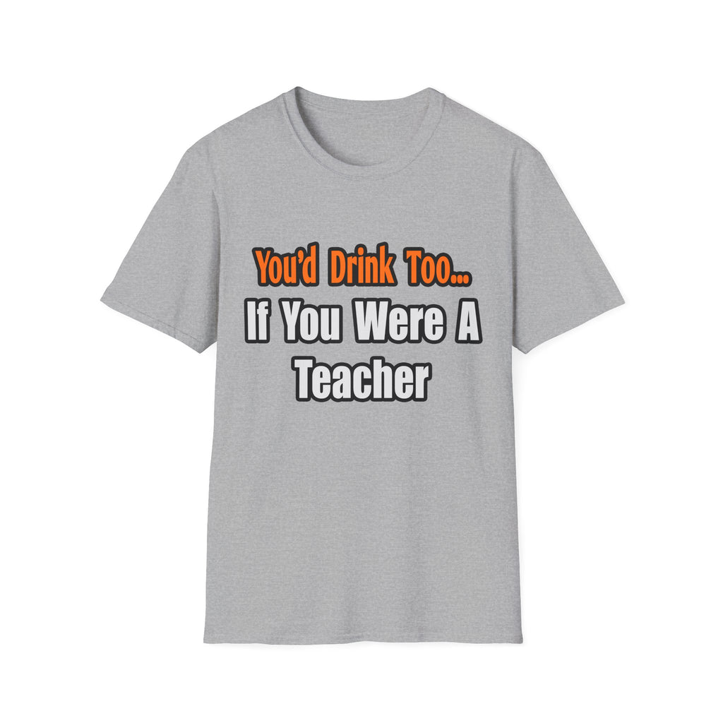 You'd Drink Too...Teacher - Unisex Softstyle T-Shirt