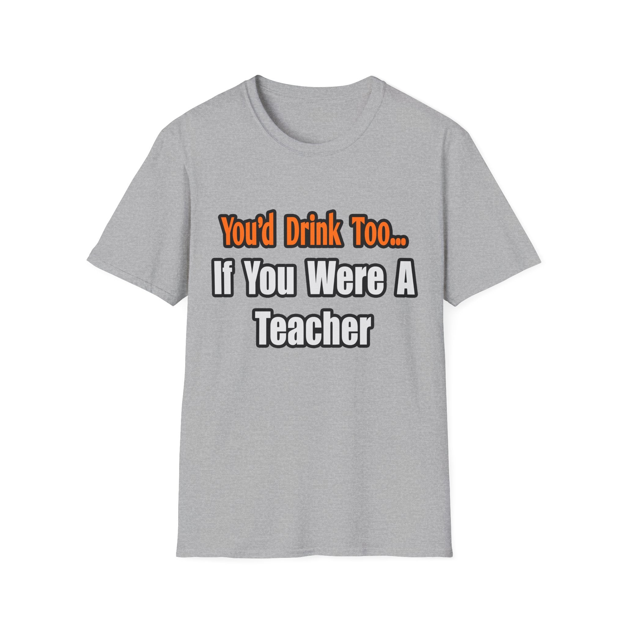 You'd Drink Too...Teacher - Unisex Softstyle T-Shirt