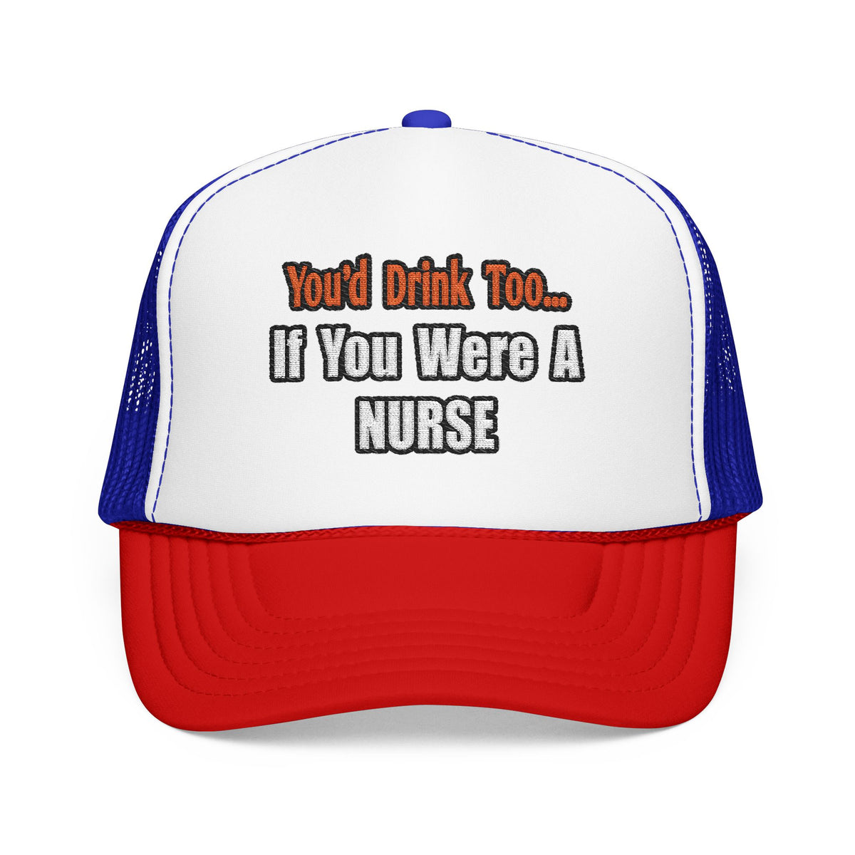 You'd Drink Too...Nurse - Foam Trucker Hat