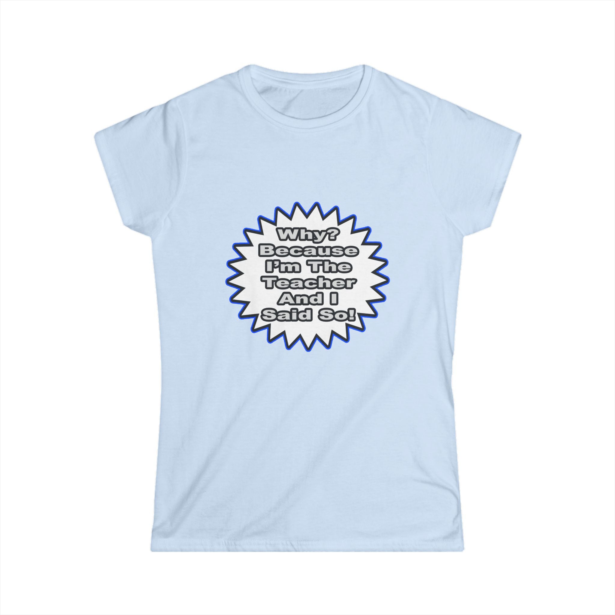 Teacher...Because I Said So - Women's Softstyle Tee