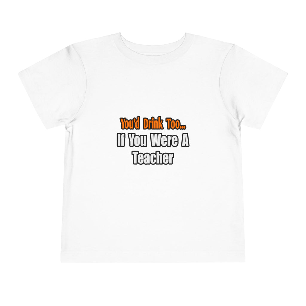 You'd Drink Too...Teacher - Toddler Short Sleeve Tee