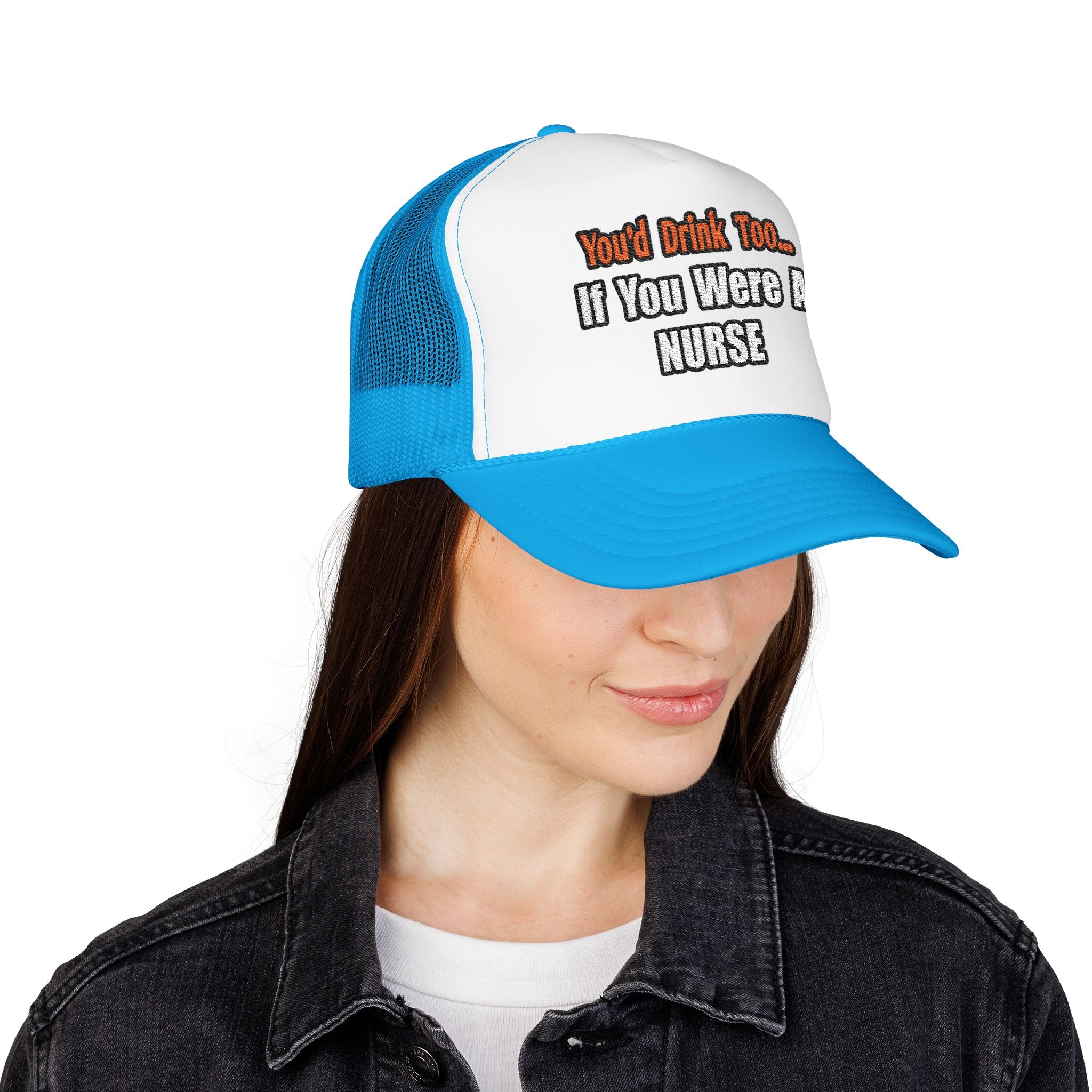 You'd Drink Too...Nurse - Foam Trucker Hat