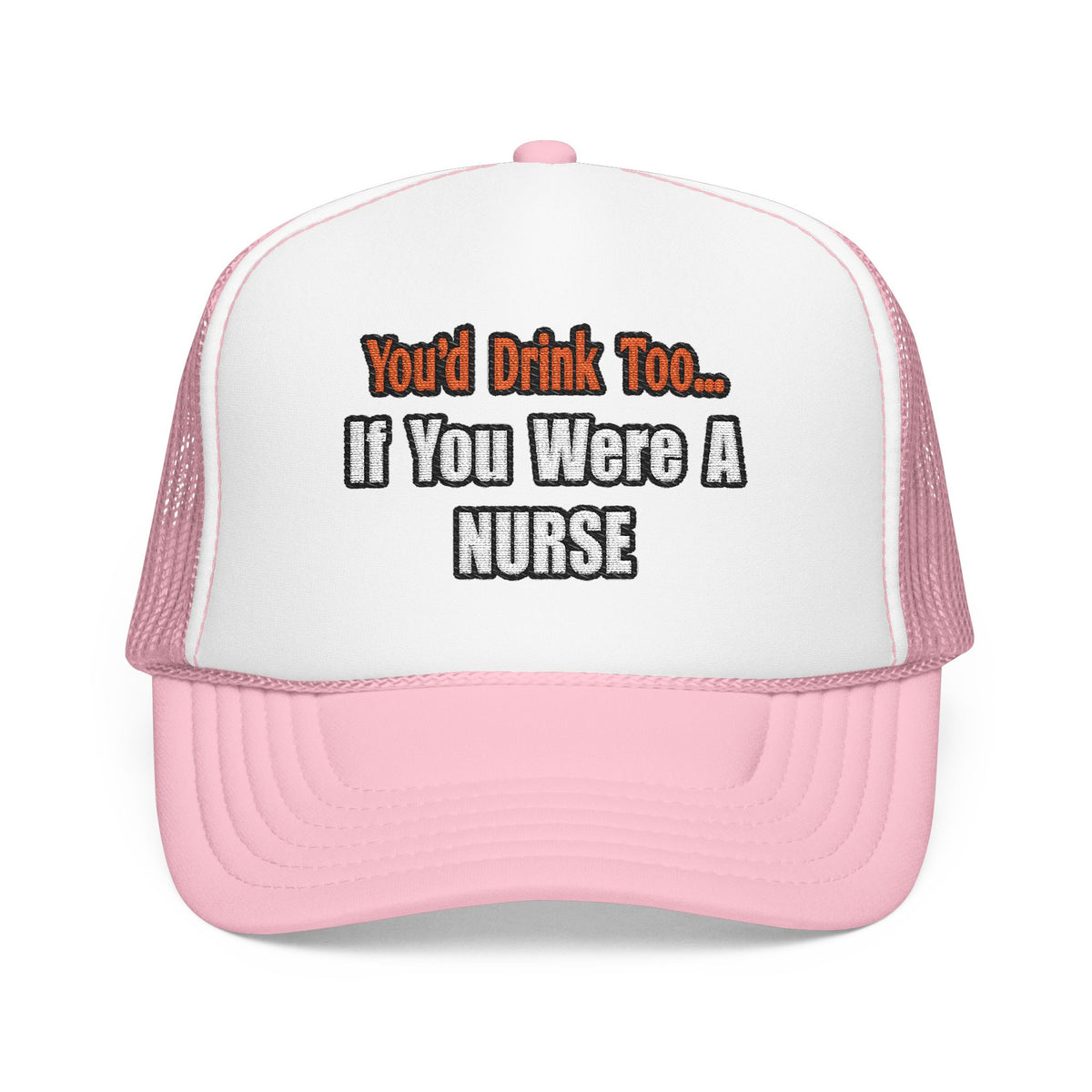 You'd Drink Too...Nurse - Foam Trucker Hat