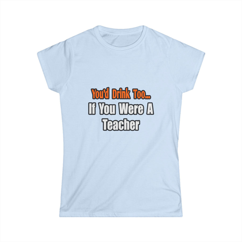You'd Drink Too...Teacher - Women's Softstyle Tee