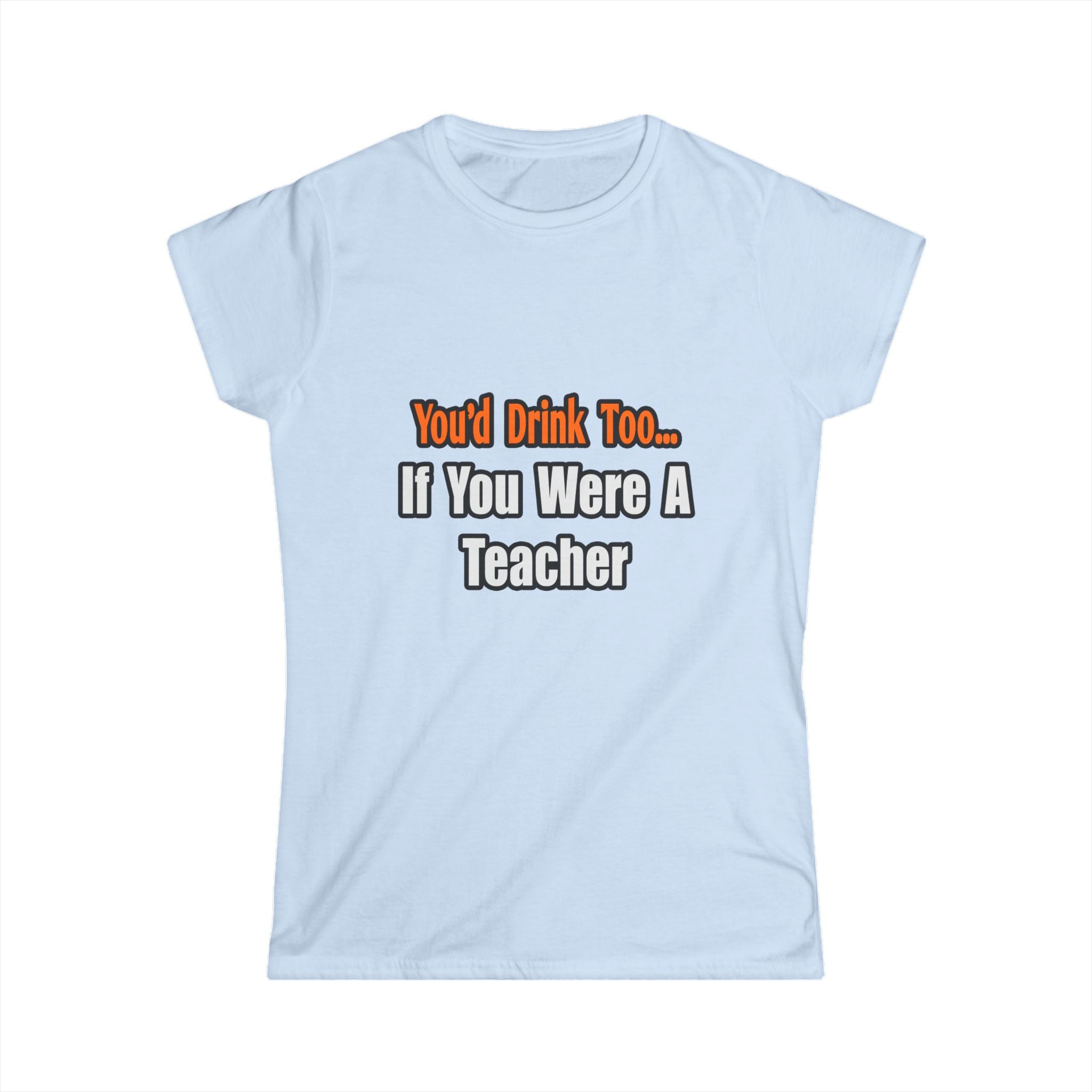 You'd Drink Too...Teacher - Women's Softstyle Tee