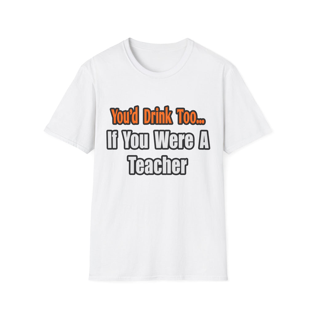 You'd Drink Too...Teacher - Unisex Softstyle T-Shirt