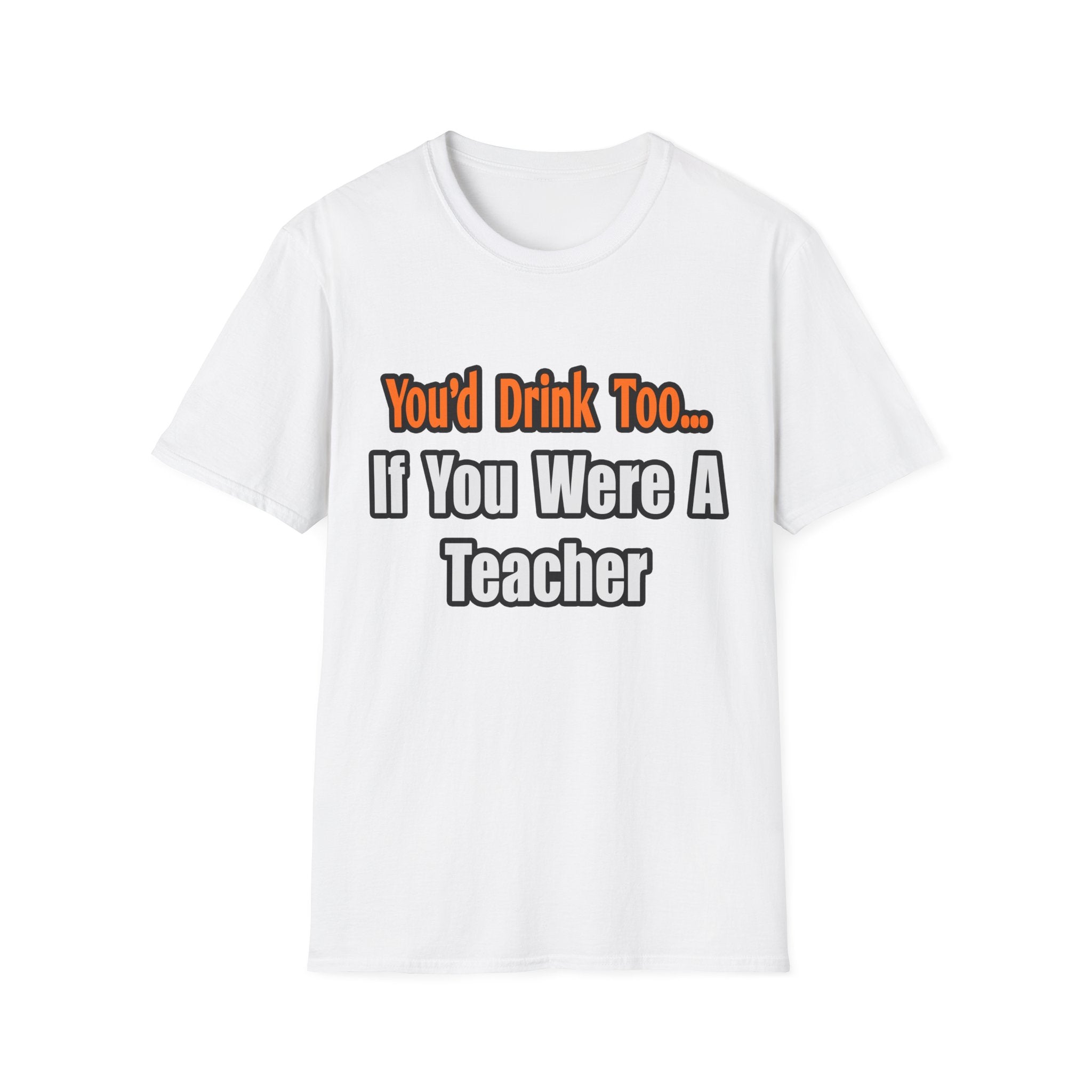 You'd Drink Too...Teacher - Unisex Softstyle T-Shirt