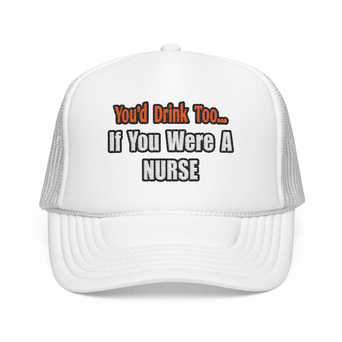 You'd Drink Too...Nurse - Foam Trucker Hat