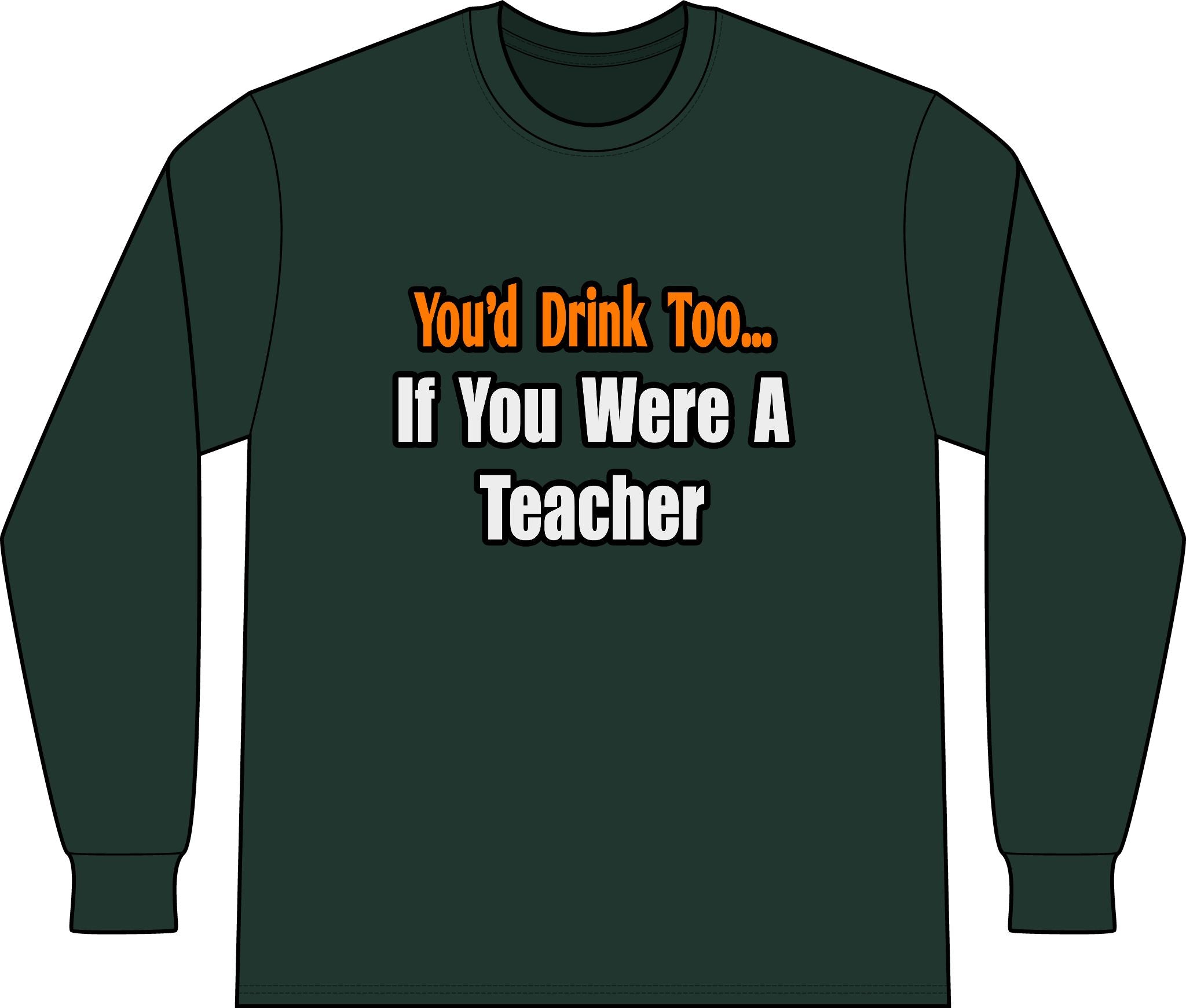 You'd Drink Too...Teacher - Unisex Long Sleeve T-Shirt