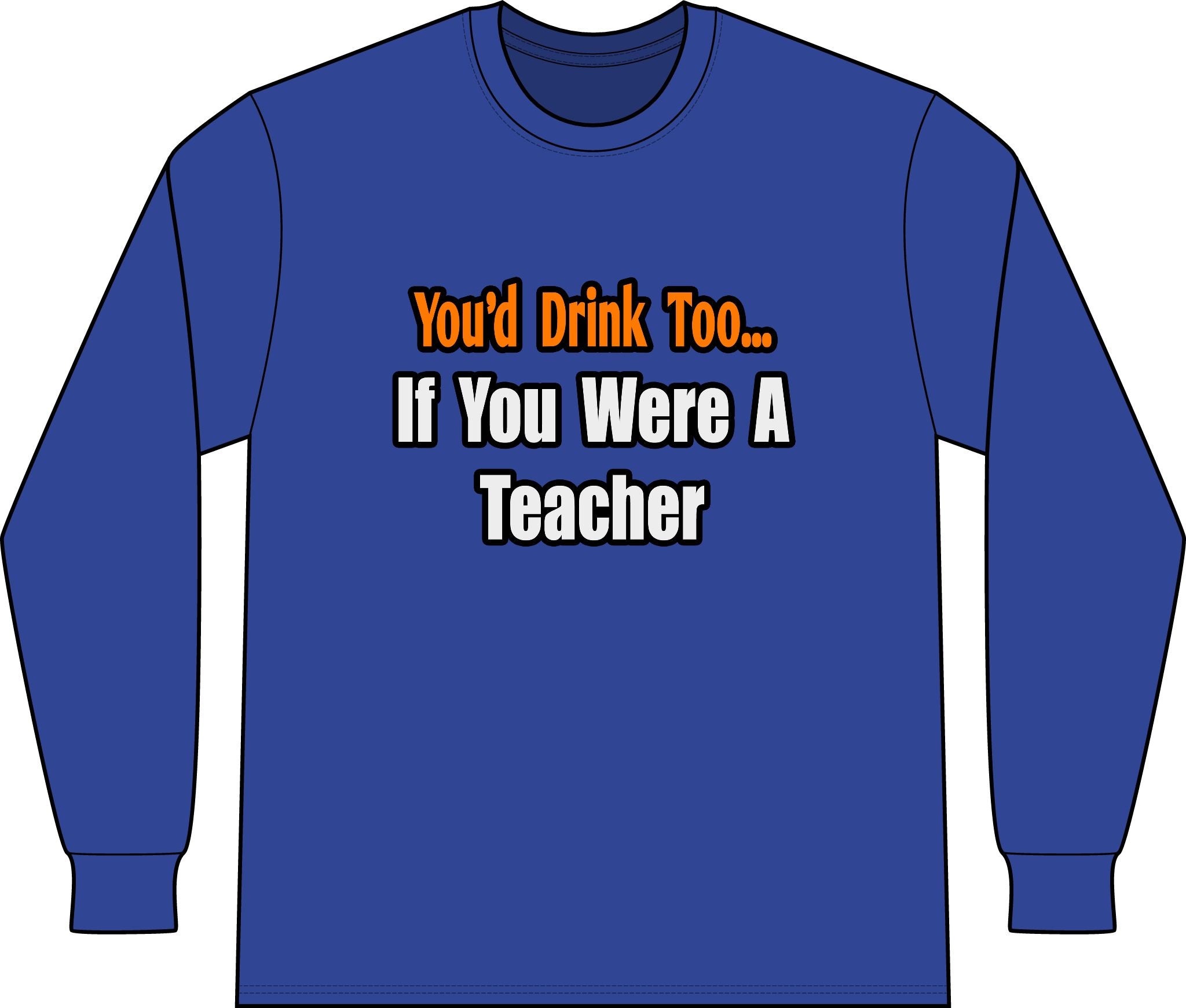 You'd Drink Too...Teacher - Unisex Long Sleeve T-Shirt