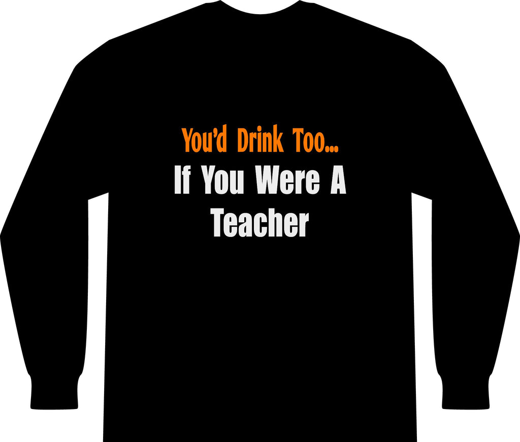 You'd Drink Too...Teacher - Unisex Long Sleeve T-Shirt