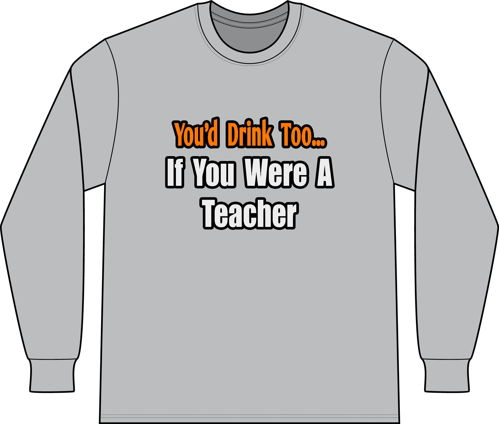 You'd Drink Too...Teacher - Unisex Long Sleeve T-Shirt