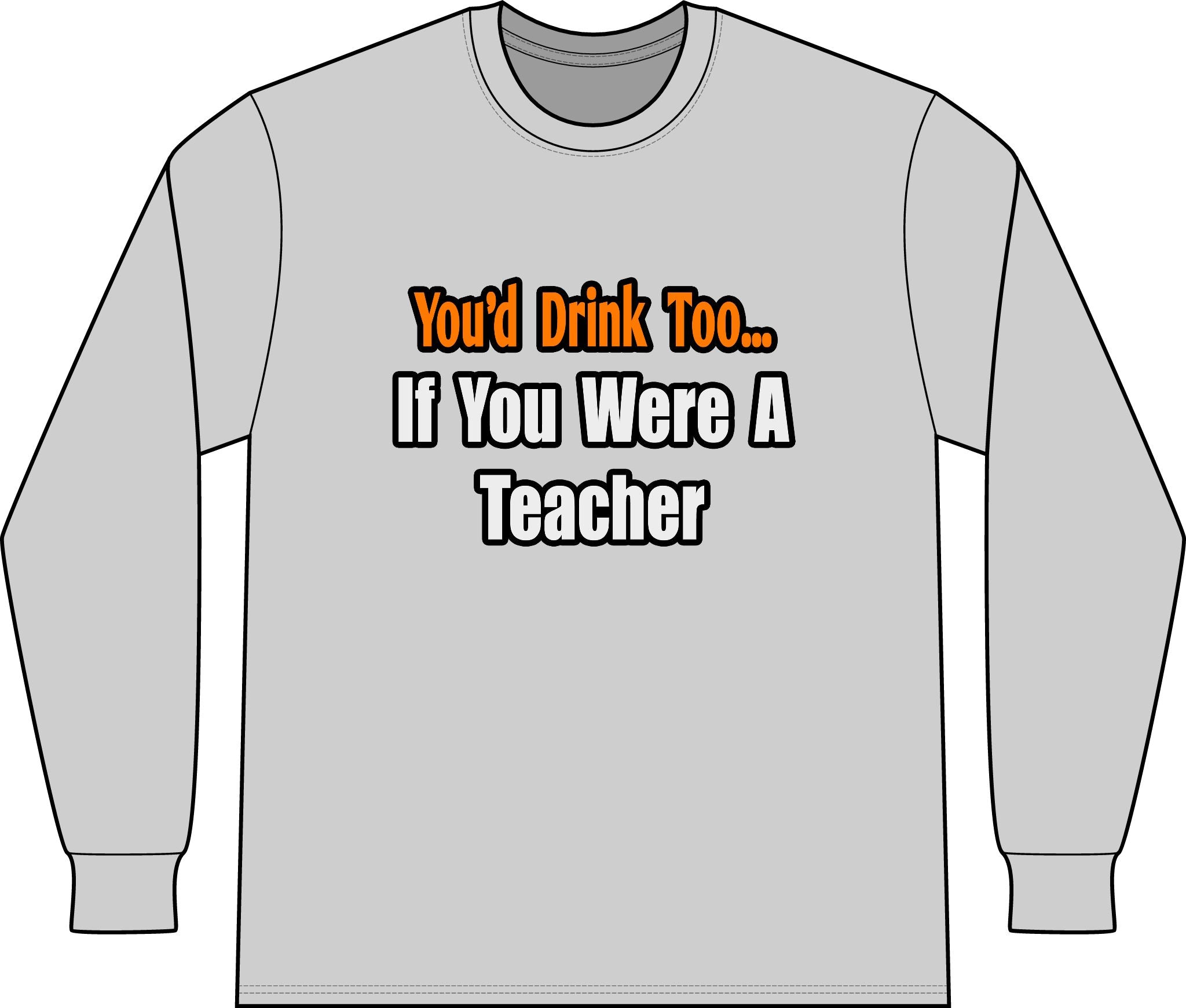 You'd Drink Too...Teacher - Unisex Long Sleeve T-Shirt
