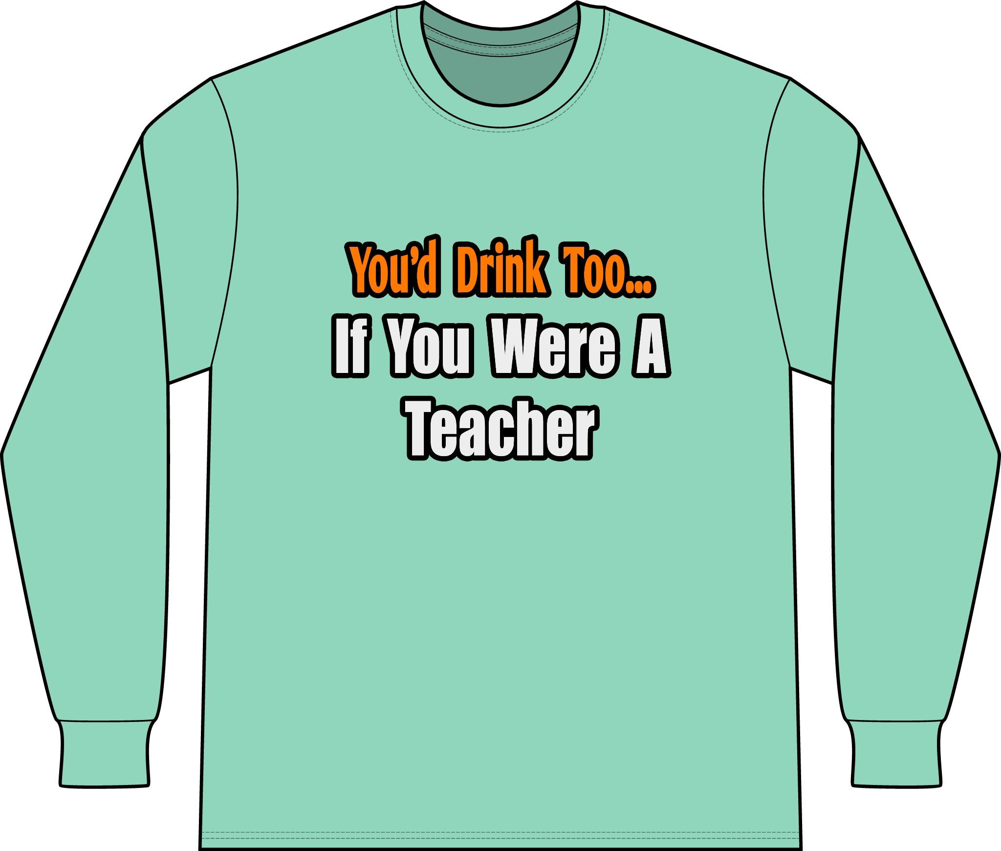 You'd Drink Too...Teacher - Unisex Long Sleeve T-Shirt