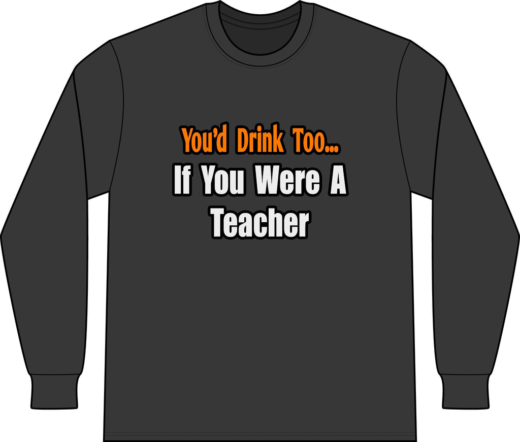 You'd Drink Too...Teacher - Unisex Long Sleeve T-Shirt