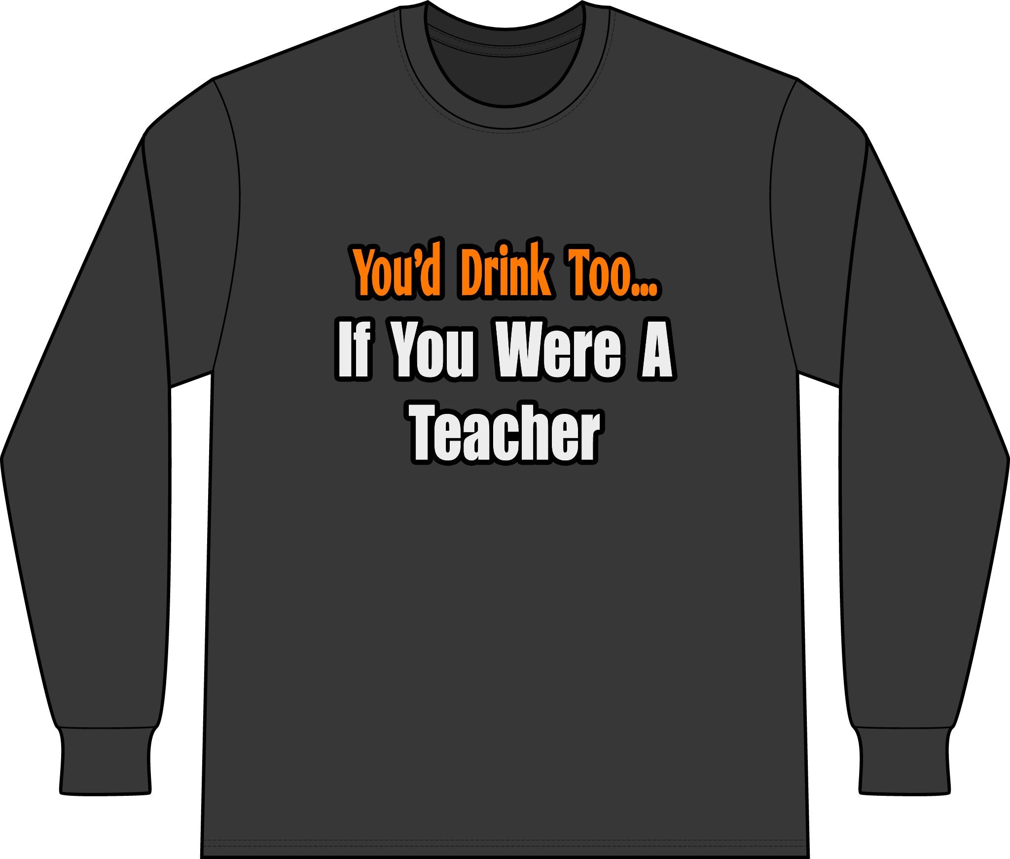 You'd Drink Too...Teacher - Unisex Long Sleeve T-Shirt
