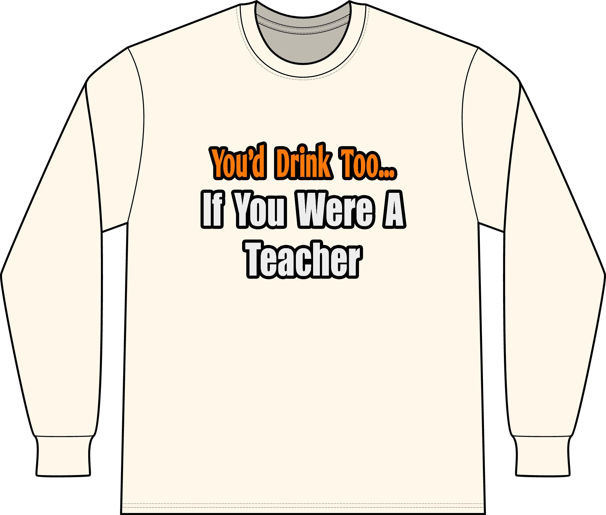 You'd Drink Too...Teacher - Unisex Long Sleeve T-Shirt