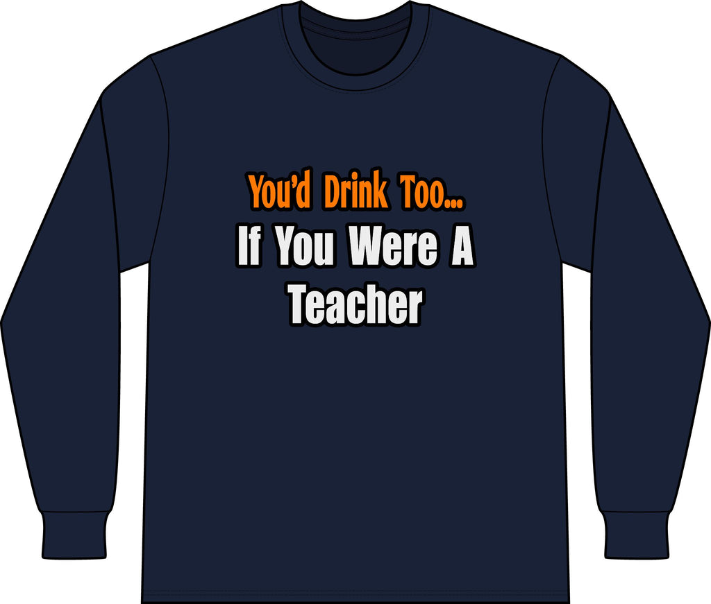 You'd Drink Too...Teacher - Unisex Long Sleeve T-Shirt