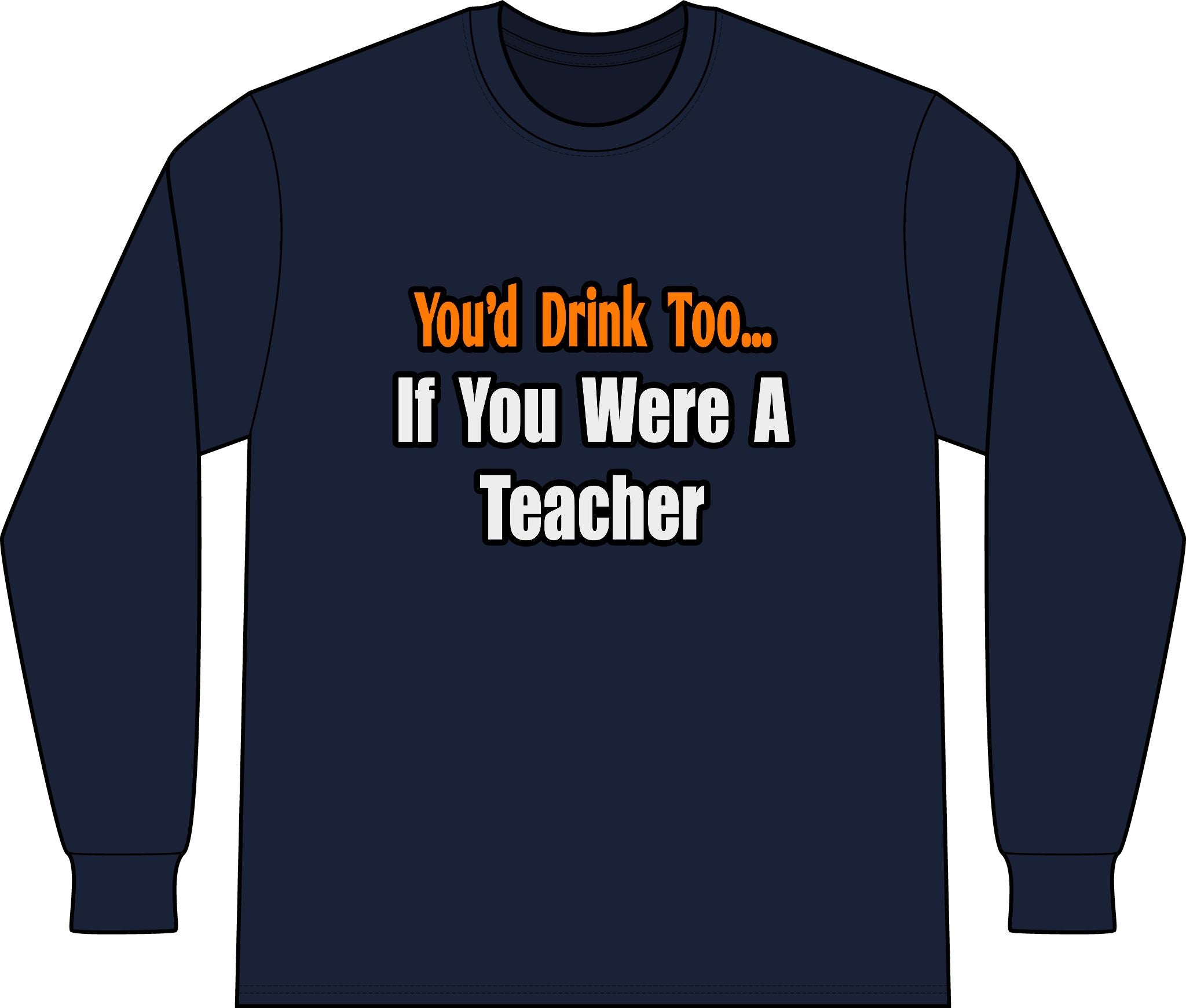 You'd Drink Too...Teacher - Unisex Long Sleeve T-Shirt