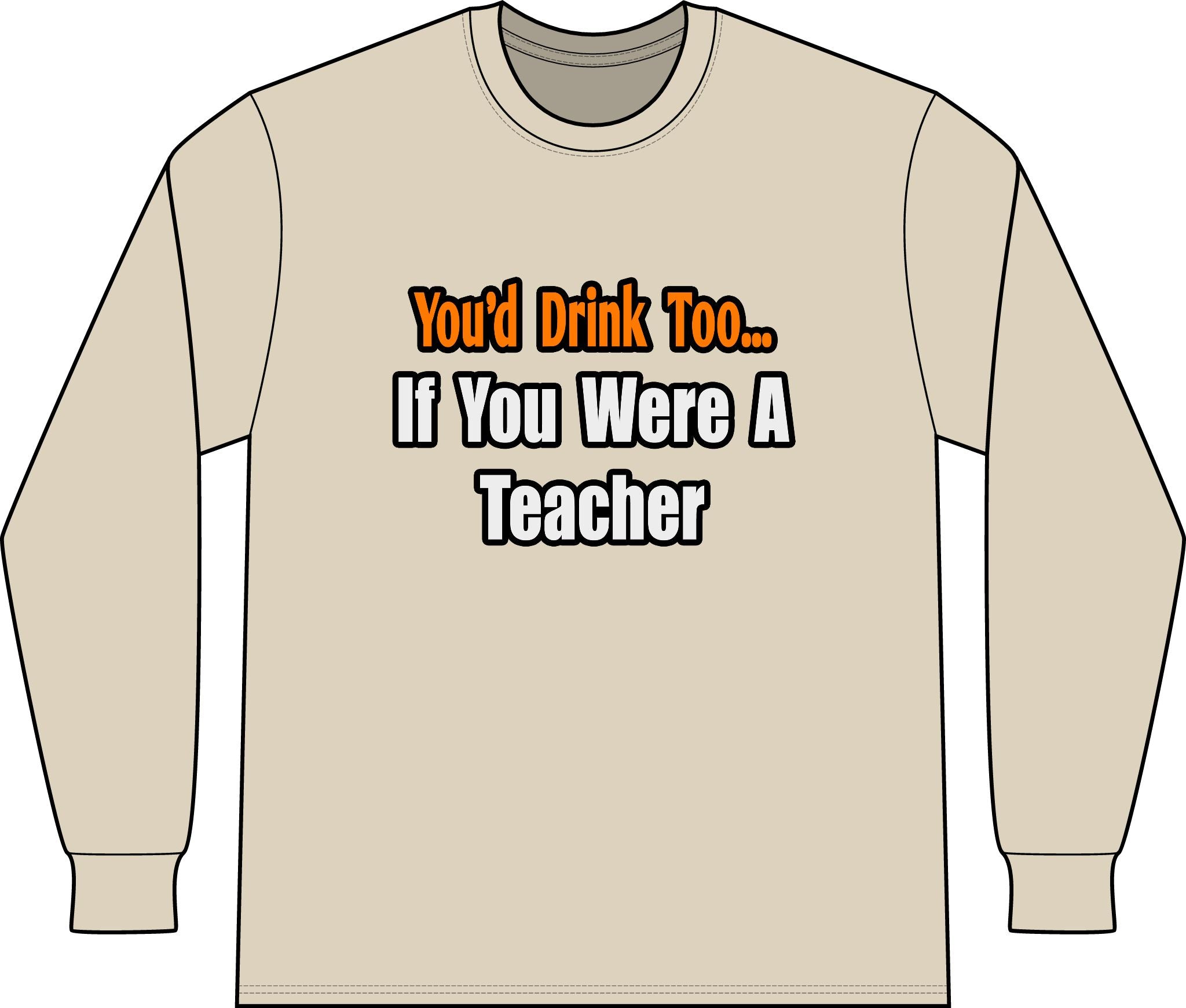 You'd Drink Too...Teacher - Unisex Long Sleeve T-Shirt