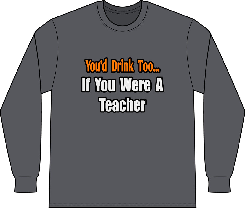 You'd Drink Too...Teacher - Unisex Long Sleeve T-Shirt
