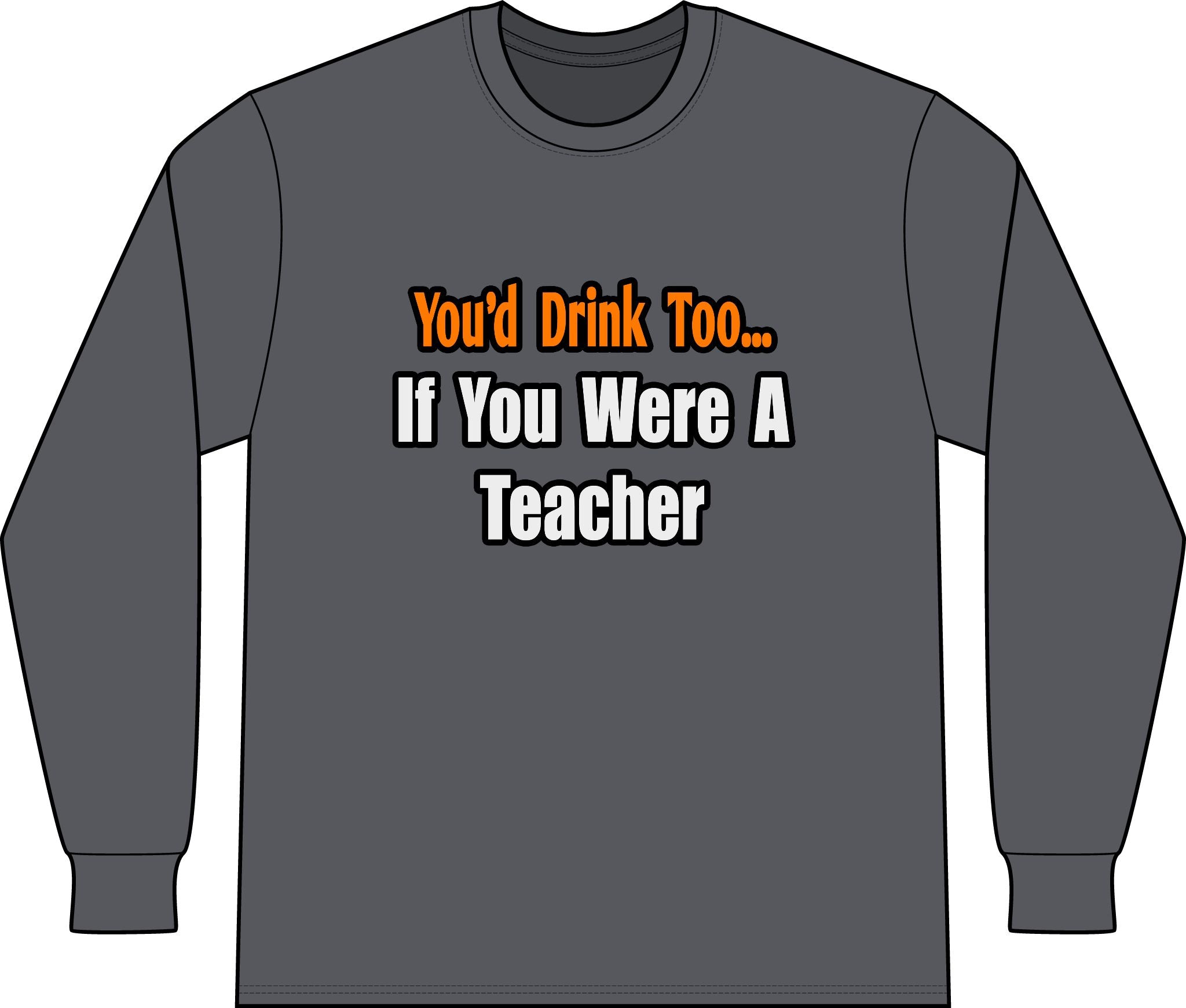 You'd Drink Too...Teacher - Unisex Long Sleeve T-Shirt