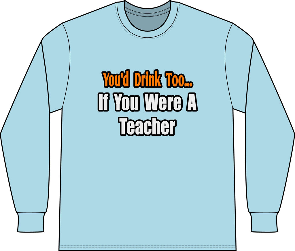 You'd Drink Too...Teacher - Unisex Long Sleeve T-Shirt