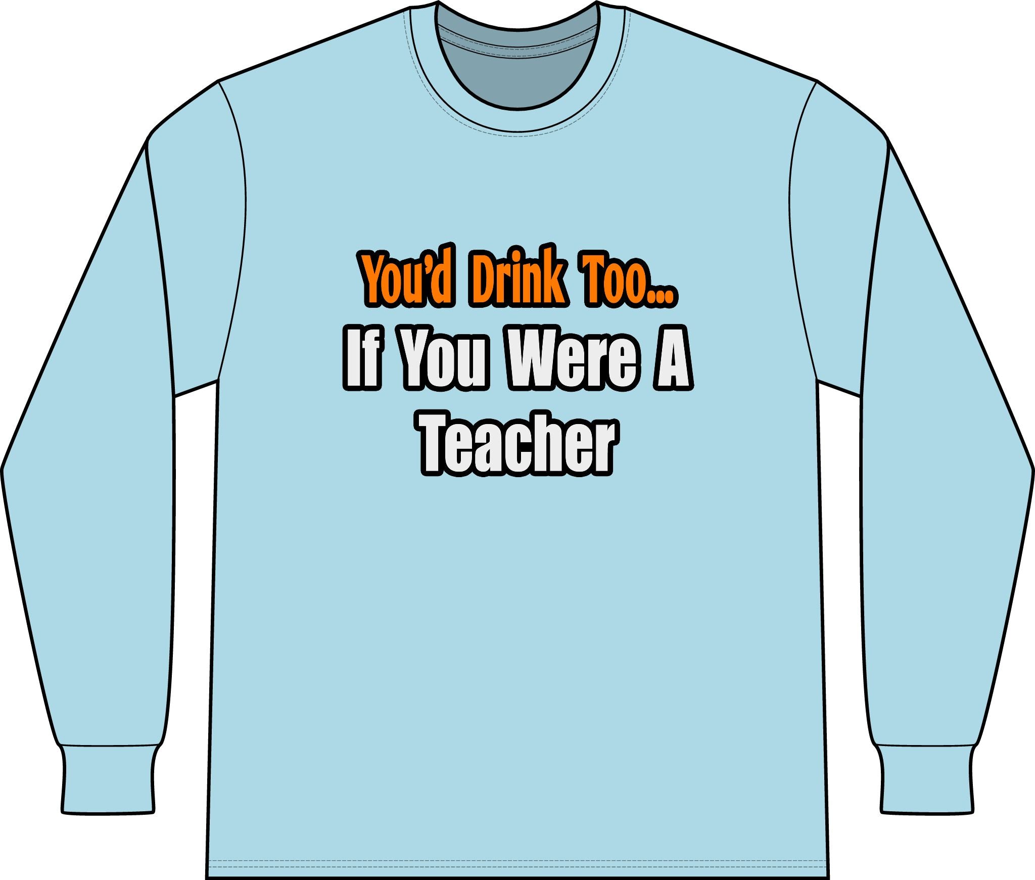 You'd Drink Too...Teacher - Unisex Long Sleeve T-Shirt