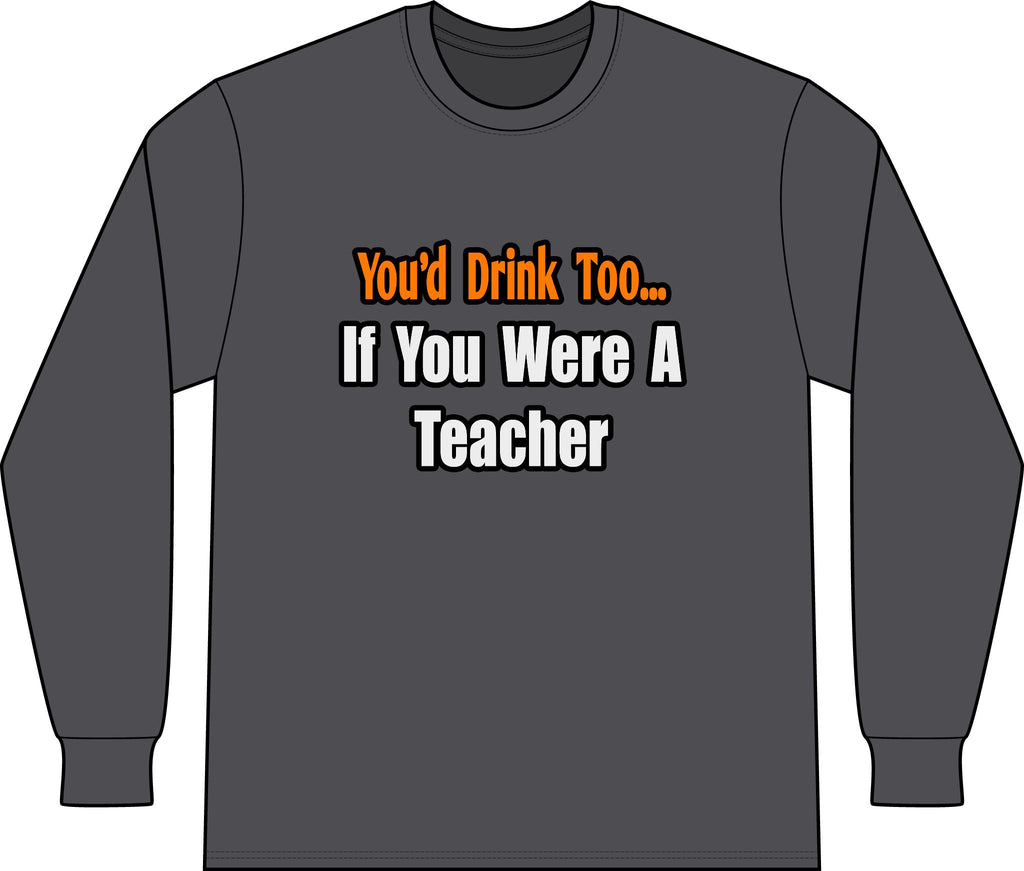 You'd Drink Too...Teacher - Unisex Long Sleeve T-Shirt
