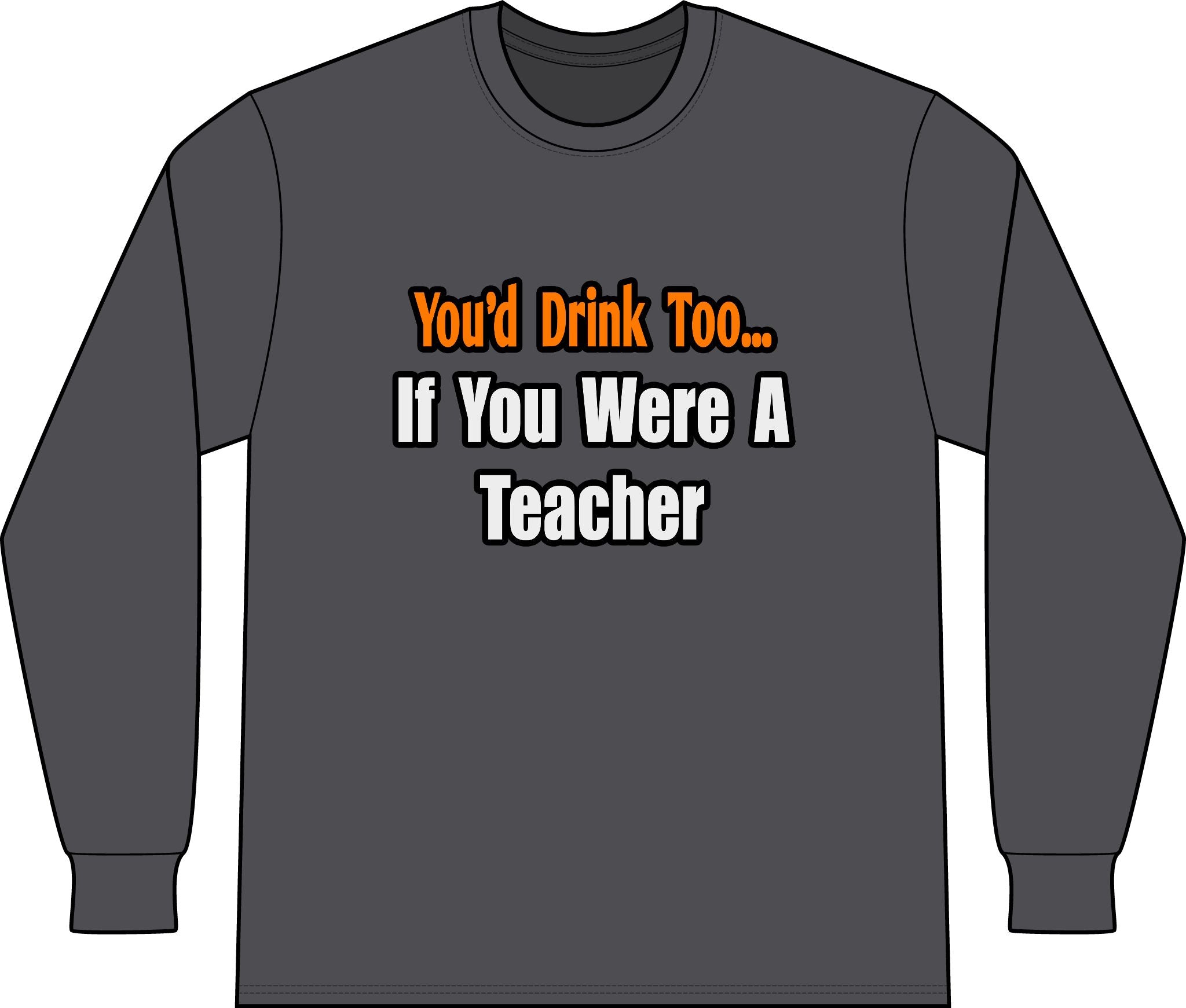 You'd Drink Too...Teacher - Unisex Long Sleeve T-Shirt