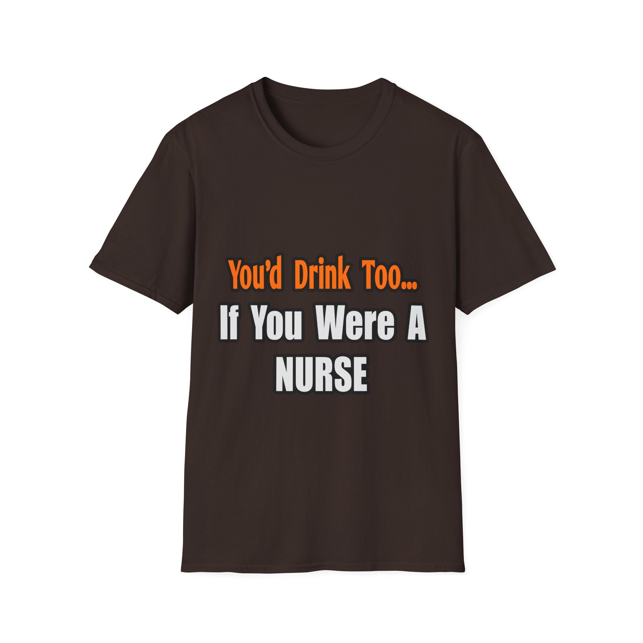 You'd Drink Too...Nurse - Unisex Softstyle T-Shirt
