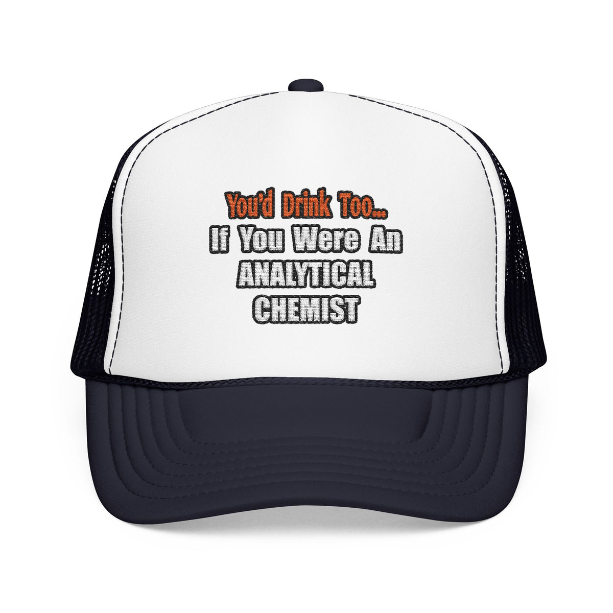 You'd Drink Too...Analytical Chemist - Foam Trucker Hat